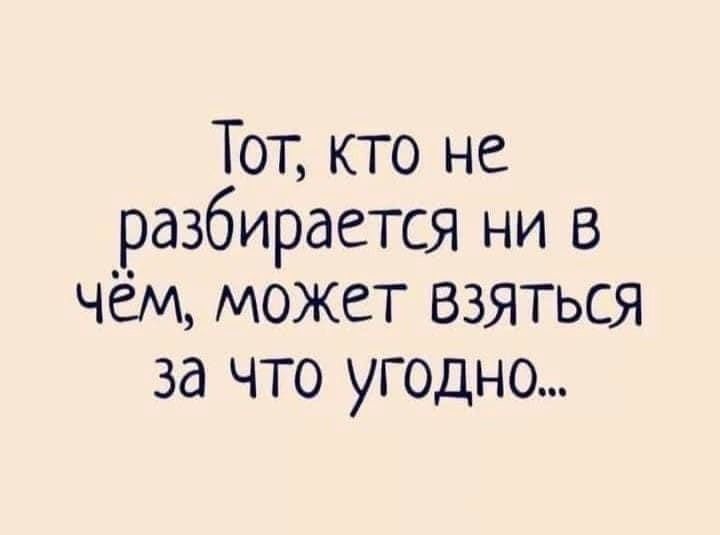 Тот кто не разбирается ни в чём может взяться за что угодно