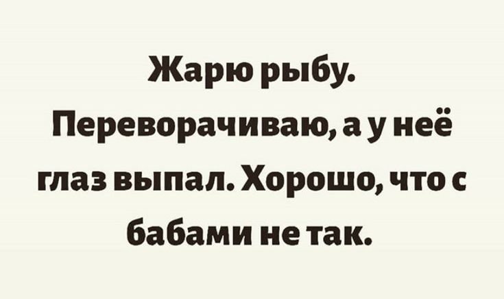 Жарю рыбу Переворачиваю а у неё глаз выпал Хорошо что бабами не так