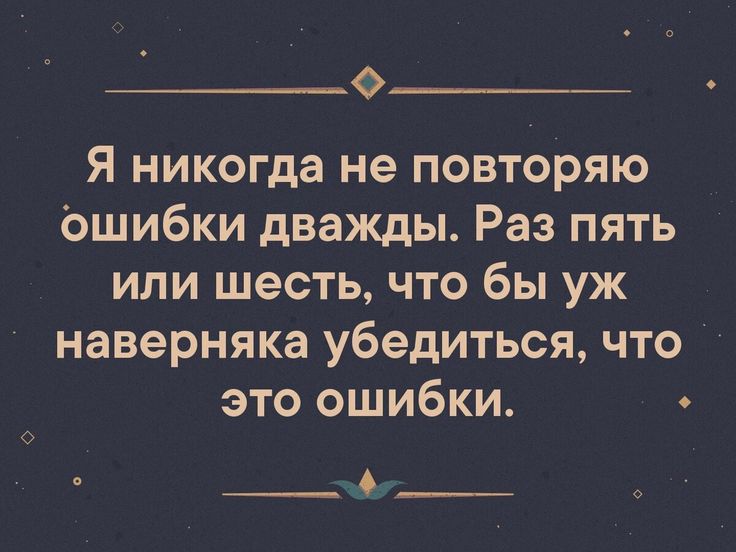 Я никогда не повторяю Ошибки дважды Раз пять или шесть что бы уж наверняка убедиться что это ошибки __Ь___