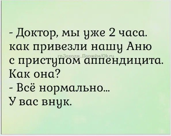 Доктор мы уже 2 часа как привезли нашы Аню с приступом аппендицита Как она Всё нормально У вас внук