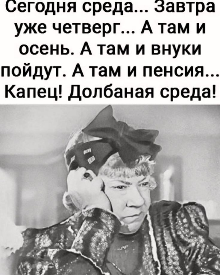 Сегодня среда Завтра уже четверг А там и осень А там и внуки пойдут А там и пенсия Капец Долбаная среда ч