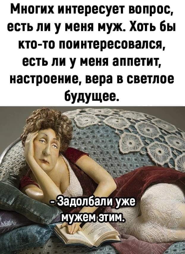 Многих интересует вопрос есть ли у меня муж Хоть бы кто то поинтересовался есть ли у меня аппетит настроение вера в светлое Зёдспбапи уже МУіЖЁМЭТЙЁЁ ічт щ