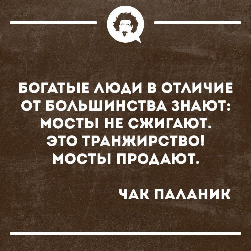 _Ф БОГАТЫЕ АЮАИ В ОТАИЧИЕ ОТ БОАЬШИНСТВА ЗНАЮТ МОСТЫ НЕ СЖИГАЮТ ЭТО ТРАНЖИРСТВО МОСТЫ ПРОААЮТ ЧАК ПАААНИК