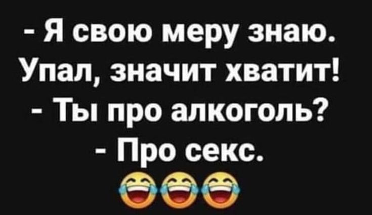 Я свою меру знаю Упал значит хватит Ты про алкоголь Про секс 669