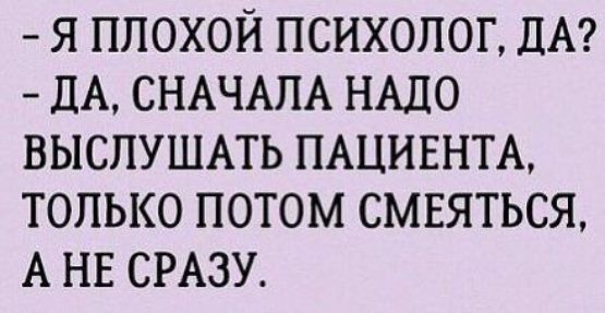 Я ППОХОЙ ПСИХОЛОГ дА дА СНАЧАЛА НАДО ВЫСЛУШАТЬ ПАЦИЕНТА ТОЛЬКО ПОТОМ СМЕЯТЬСЯ А НЕ СРАЗУ