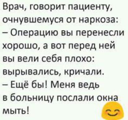 Врач говорит пациенту очнувшемуся от наркоза Операцию вы перенесли хорошо а вот перед ней вы вели себя плохо вырывались кричали Ещё бы Меня ведь в больницу послали ок мыть
