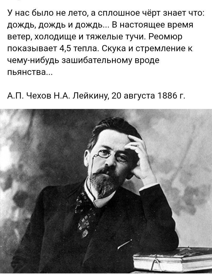 У нас было не ЛЕТО а СППОШНОЕ ЧЁрТ знает ЧТО дождь дождь и дождь в настоящее время ветер холодище и тяжелые тучи Ресмюр показывает 45 тепла Скука и стремление чему нибудь зашибатепьному вроде ПЬЯНСТБЭ АП Чехов Н А Лейкину 20 августа 1886 г