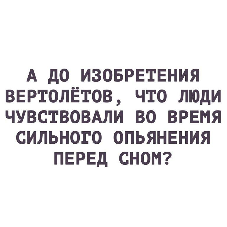 А до ИЗОБРЕТЕНИЯ ввртолётов что люди чувствовдли во врвмя сильного опьянвния перед сноп