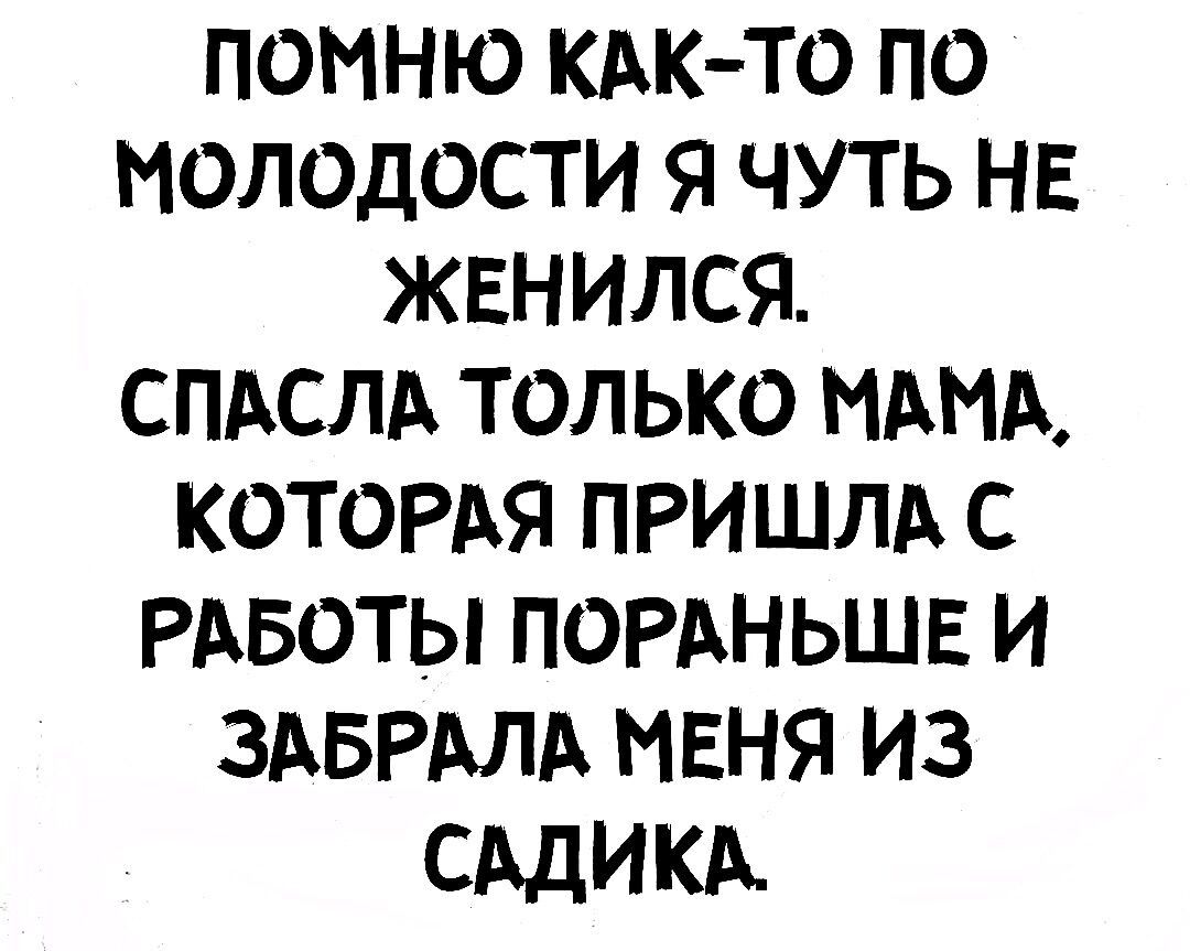 ПОННЮ КАК ТО ПО НОЛОДОСТИ Я ЧУТЬ НЕ ЖЕНИЛСЯ СПАСЛА ТОЛЬКО МАМА КОТОРАЯ ПРИШЛА С РАБОТЫ ПОРАНЬШЕ И ЗАБРАЛА МЕНЯ ИЗ СддИКА
