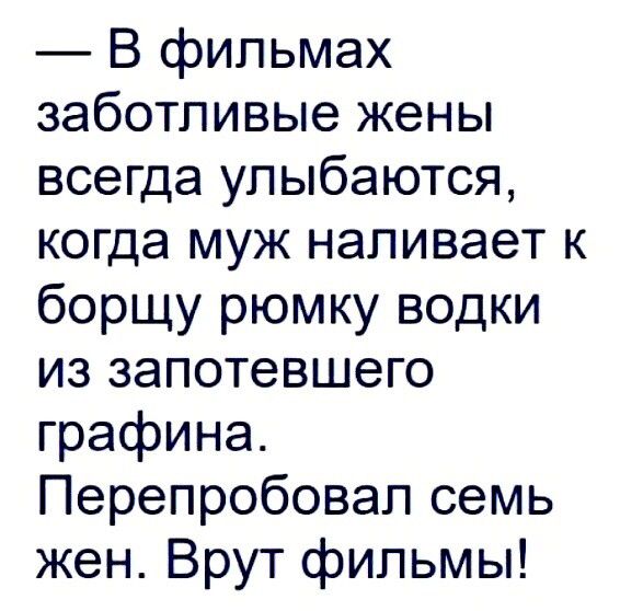 В фильмах заботливые жены всегда улыбаются когда муж наливает к борщу рюмку водки из запотевшего графина Перепробовал семь жен Врут фильмы