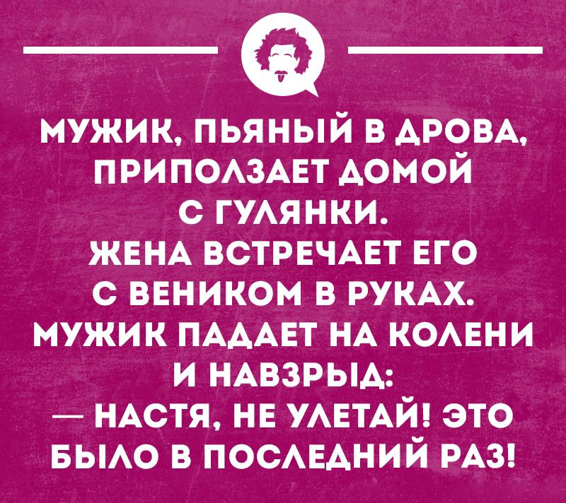 мужик пьяный в АРОВА ПРИПОАЗАЕТ домой с ГУАЯНКИ ЖЕНА ВСТРЕЧАЕТ ЕГО с веником в РУКАХ мужик ПАААЕТ НА КОАЕНИ и НАВЗРЫА _ НАСТЯ не УАЕТАЙ это БЫАО в ПОСАЕАНИЙ РАЗ шиннопнн