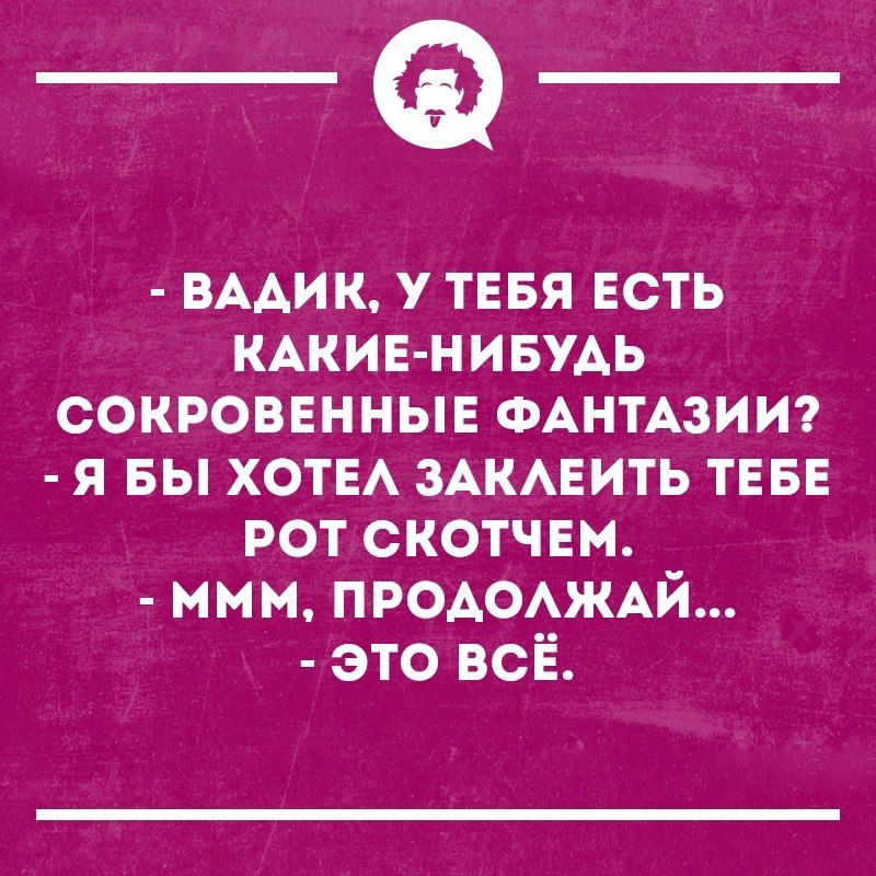 _Ф ВААИК у ТЕБЯ есть КАКИЕ НИБУАЬ сокровенные ФАНТАЗИИ я БЫ хоте шмеить теве рот скотчем ммм ПРОАОАЖАЙ это всЁ