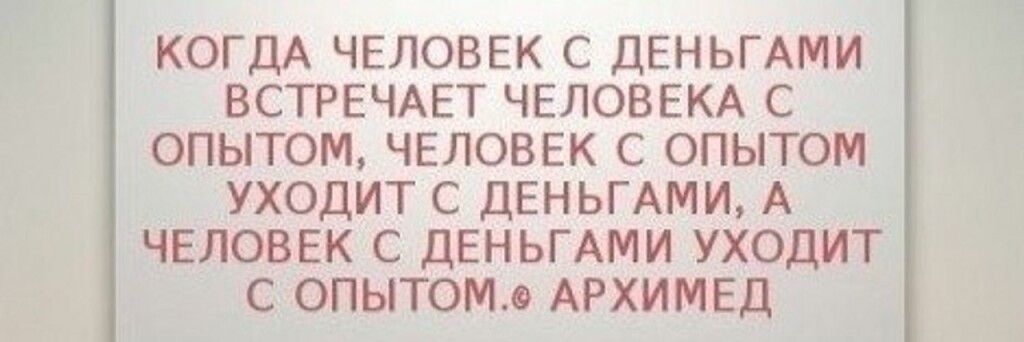 КОГДА ЧЕЛОВЕК С ЦЕНЬГАМИ ВСТРЕЧАЕТ ЧЕЛОВЕКА С ОПЫТОМ ЧЕЛОВЕК С ОПЫТОМ УХОДИТ С дЕНЬГАМИ А ЧЕЛОВЕК С дЕНЬГАМИ УХОДИТ С ОПЫТОМ АРХИМЕД