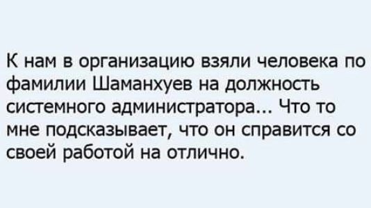 К нам в организацию взяли человека по фамилии Шаманхуев на допжносгь системного администратора Что то мне подсказывает ЧТО ОН справится СО своей работой на отлично