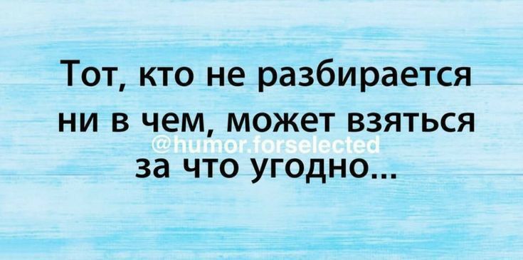 Тот кто не разбирается ни в чем может взяться за что угодно