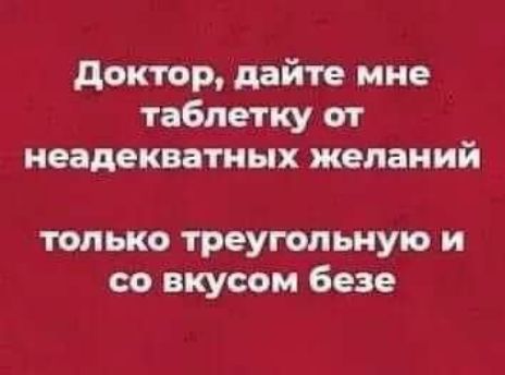 доктор дайте мне таблетку от неадекватных желаний только треугольную и со вкусом безе