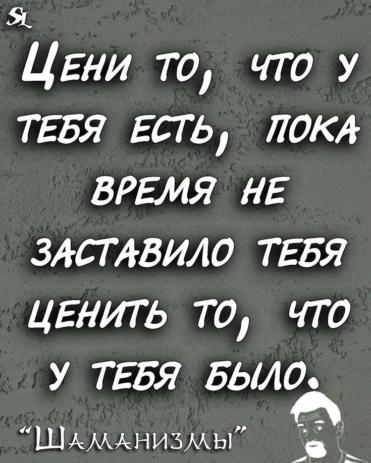 ЦЕНИ то что у ТЕБЯ Есть лот ВРЕМЯ НЕ злствило ТЕБЯ ЦЕНИТЬ то что у ТЕБЯ Было ШАМАНИЗМЫ Ё