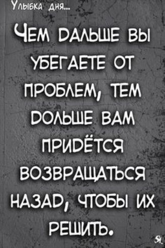Удиви дня ЧЕМ ОААЬШЕ вы УБЕГАЕТЕ от ПРОБАЕМ ТЕМ ооьшв ВАМ привётся ВОЗВРАЩАтъся НАЗАО чтовы их решить