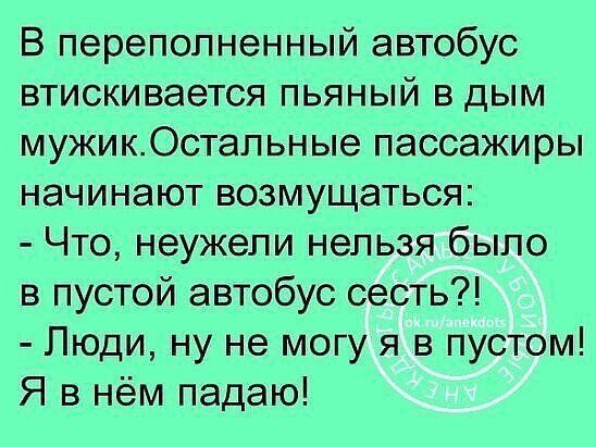 В переполненный автобус втискивается пьяный в дым мужикОстапьные пассажиры начинают возмущаться Что неужели нельзя было в пустой автобус сесть Люди ну не могу я в пустом Я в нём падаю