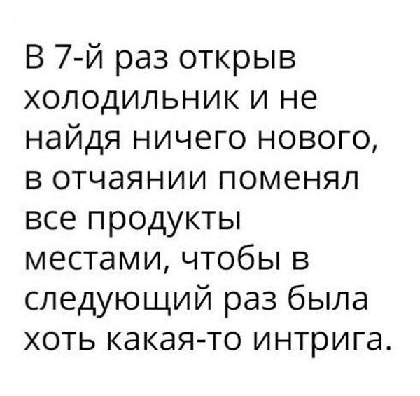 В 7 й раз открыв холодильник и не найдя ничего нового в отчаянии поменял все продукты местами чтобы в следующий раз была хоть какая то интрига