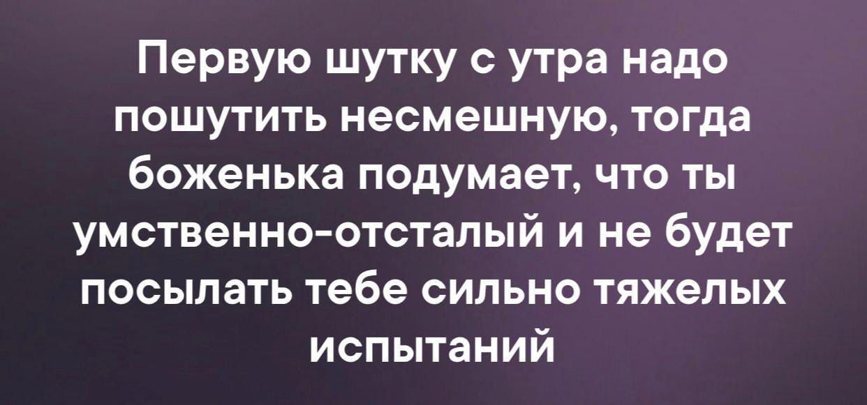 Первую шутку с утра надо пошутить несмешную тогда боженька подумает что ты умственноотсталый и не будет посылать тебе сильно тяжелых испытаний