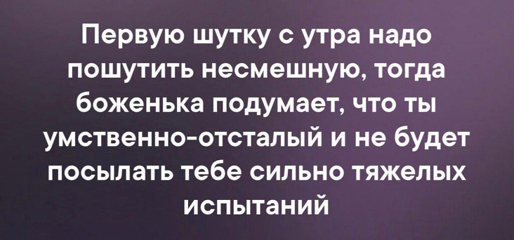 Первую шутку с утра надо пошутить несмешную тогда боженька подумает что ты умственноотсталый и не будет посылать тебе сильно тяжелых испытаний