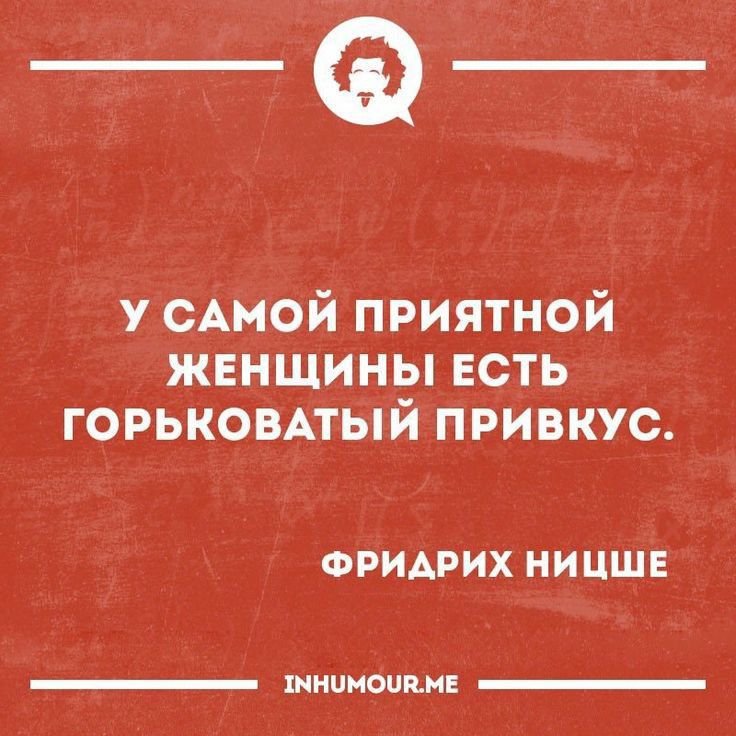 у САМОЙ приятной женщины есть ГОРЬКОВАТЫЙ привкус ФРИДРИХ НИЦШЕ шнинонцн