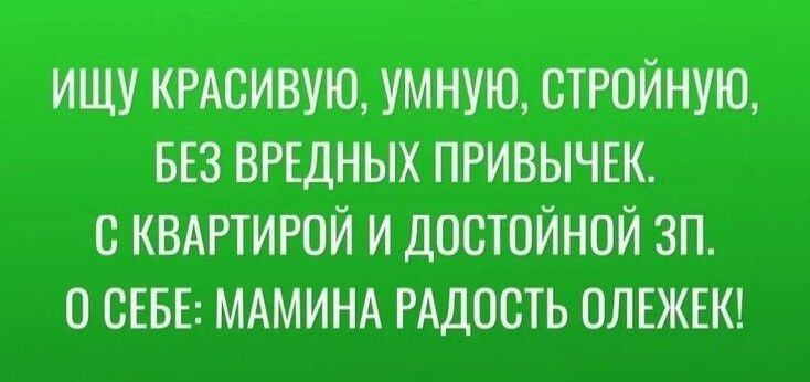 ИЩУ КРАСИВУЮ УМНУЮ СТРОЙНУЮ БЕЗ ВРЕДНЫХ ПРИВЫЧЕК С КВАРТИРОЙ И ДОСТОЙНПЙ ЗП СЕБЕ МАМИНА РАДОСТЬ ОЛЕЖЕК
