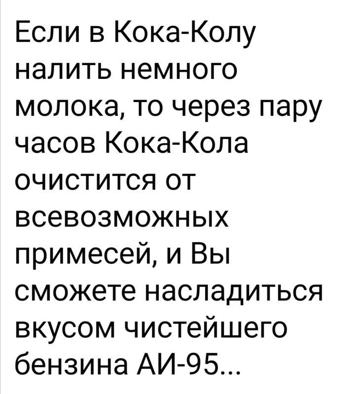 Если в Кока Колу налить немного молока то через пару часов КокаКола очистится от всевозможных примесей и Вы сможете насладиться вкусом чистейшего бензина АИ 95