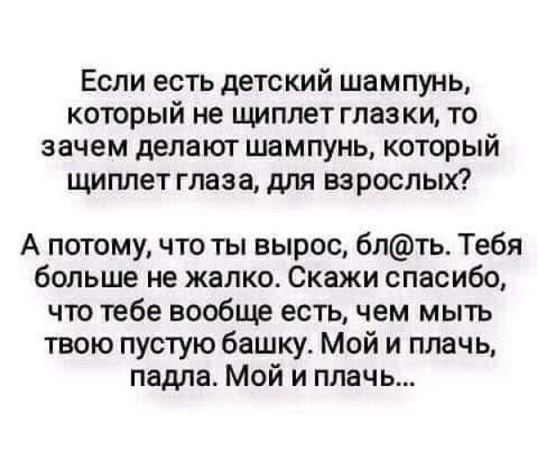 Если есть детский шампунь который не щиплет глазки то зачем делают шампунь который щиплет глаза для взрослых А потому что ты вырос блть Тебя больше не жалко Скажи спасибо что тебе вообще есть чем мыть твою пустую башку Мой и плачь падла Мой и плачь