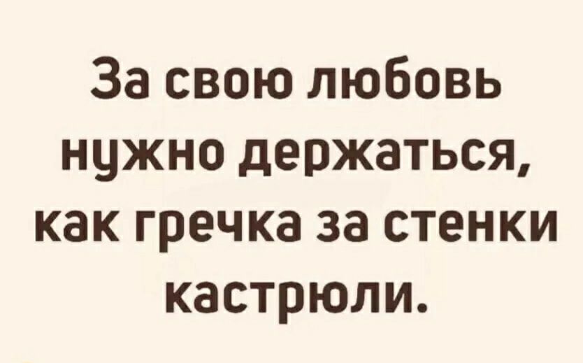 За свою любовь нужно держаться как гречка за стенки кастрюли