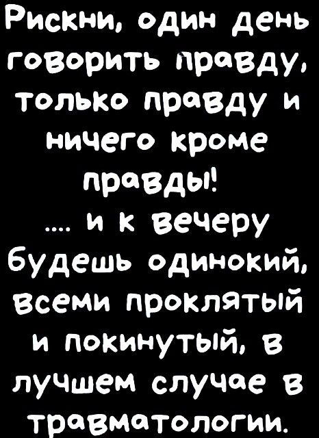 РисКни один день говорить правду только правду и ничего кроме правды и к вечеру будешь одинокий всеми проклятый и покинутый В луЧшеМ случае в травматологии