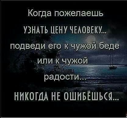 Когда пожелаешь УЗНАТЬ ЦЕНУ ЧЕАОВЕКУ НИКОГДА НЕ ОШНБЁШЬЩ