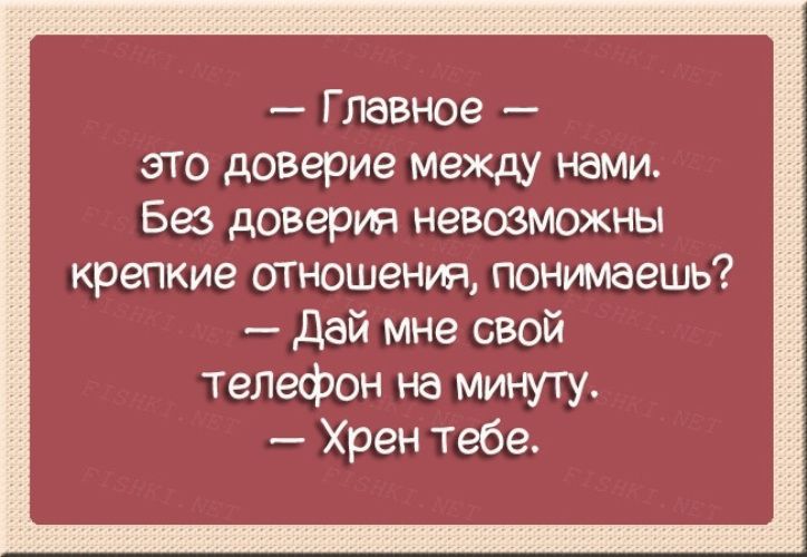 Главное это доверие между нами Без доверия невозможны крепкие отношения понимаешь дай мне свой телефон на минуту Хрен Тебе