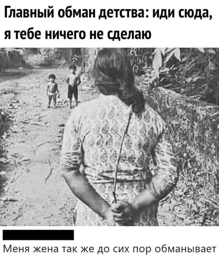 Главный обман детства иди сюда я тебе ничего не сделаю _н Меня жена так же до сих пор обманывает