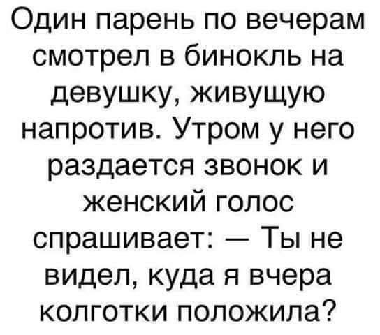 Один парень по вечерам смотрел в бинокль на девушку живущую напротив Утром у него раздается звонок и женский голос спрашивает Ты не видел куда я вчера колготки положила