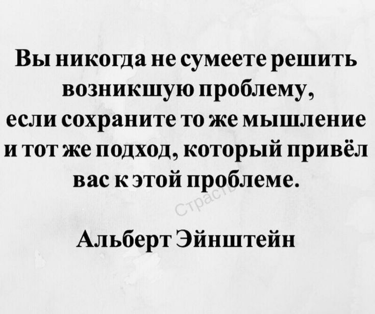 Вы никогда не сумеете решить возникшую проблему если сохраните то же мышление и тот же подход который привёл вас кэтой проблеме Альберт Эйнштейн