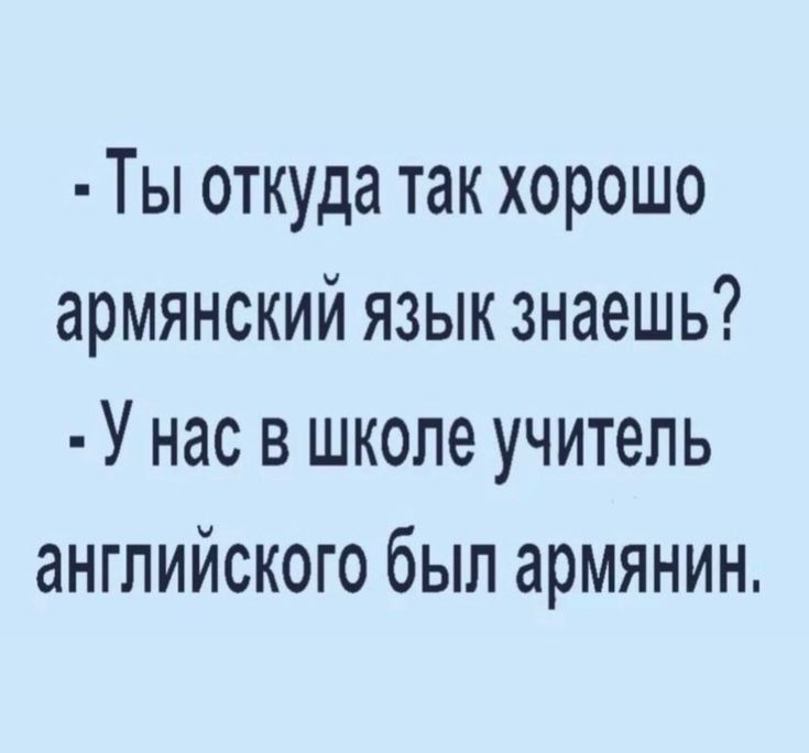 Ты откуда так хорошо армянский язык знаешь У нас в школе учитель английского был армянин