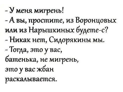 У меня мигрень А вьь простите из Воронцовы ми из Нарышкиных будетейс Никак нет Сидорякины мы Тогда это у вас башеньщ не мигрень это у вас жбан раашлываетпся