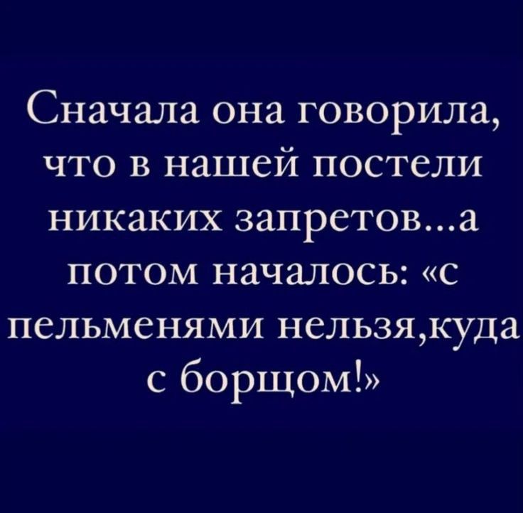 Сначала она говорила что в нашей постели никаких запретова потом началось с пельменями нельзякуда с борщом