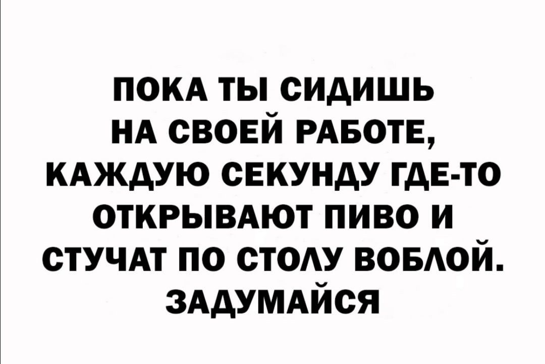 покд ты сидишь нд своей РАБОТЕ КАЖДУЮ секунду гдЕ то ОТКРЫВАЮТ пиво и спит по стоду воыюй злдумдйся