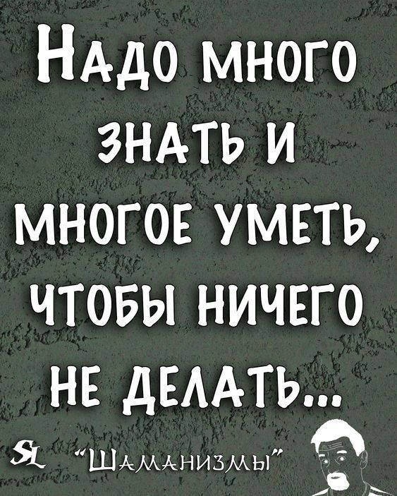 НАДО много зндть и многое уметь чтовы ничего НЕ дЕААТЬ и Я Шаманизмы