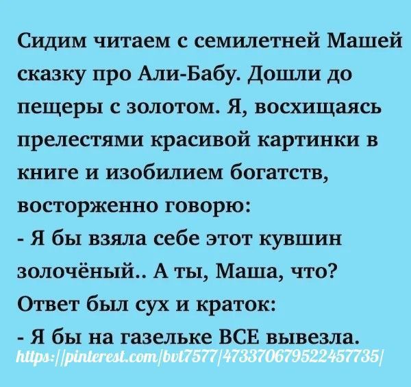 Сидим читаем с семилетней Машей сказку про Али Бабу Дошли до пещеры с золотом Я восхищаясь прелестями красивой картинки в книге и изобилием богатств восторженно говорю Я бы взяла себе этот кувшин золочёный_ А ты Маша что Ответ бьш сух и краток Я бы на газельке ВСЕ вывезла