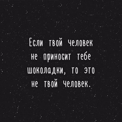 Если твой человек не приносит тебе шоколадки то это не твой человек