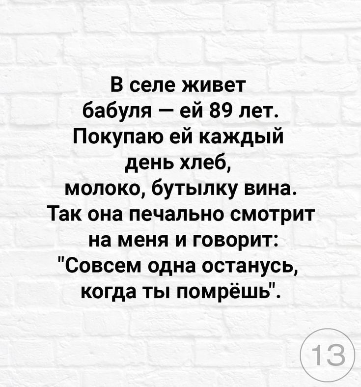 В селе живет бабуля ей 89 лет Покупаю ей каждый день хлеб молоко бутылку вина Так она печально смотрит на меня и говорит Совсем одна останусь когда ты помрёшь