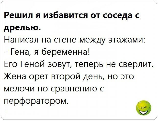 Решил я избавится от соседа с дрелью написал на стене МЕЖДУ этажами Гена я беременна Его Геной зовут теперь не сверлит Жена орет второй день но это МЕЛОЧИ ПО СРЗВНЭНИЮ С перфоратором о