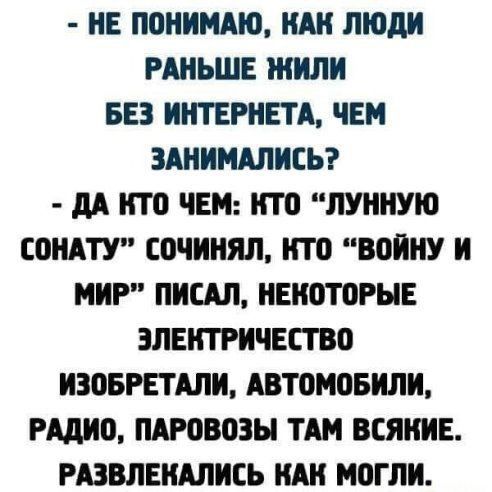 НЕ ПОНИМАЮ НАН ЛЮДИ РАНЬШЕ ЖИЛ БЕЗ ИНТЕРНЕТА ЧЕМ ЗШИШИЕЬ дд НТО ЧЕМ НТБ ЛУННУЮ СПНА СОЧИНЯЛ КТП ВПЙНУ И МИР ПИСАЛ НЕНОТПРНЕ ЭЛЕКТРИЧЕСТВО ИЗОБРЕТАЛИ АВТОМОБИЛИ што ПАРПВБЗЫ ТАМ ВСЯНИЕ РАЗВЛЕИАЛИЕЬ НШ МОГЛИ