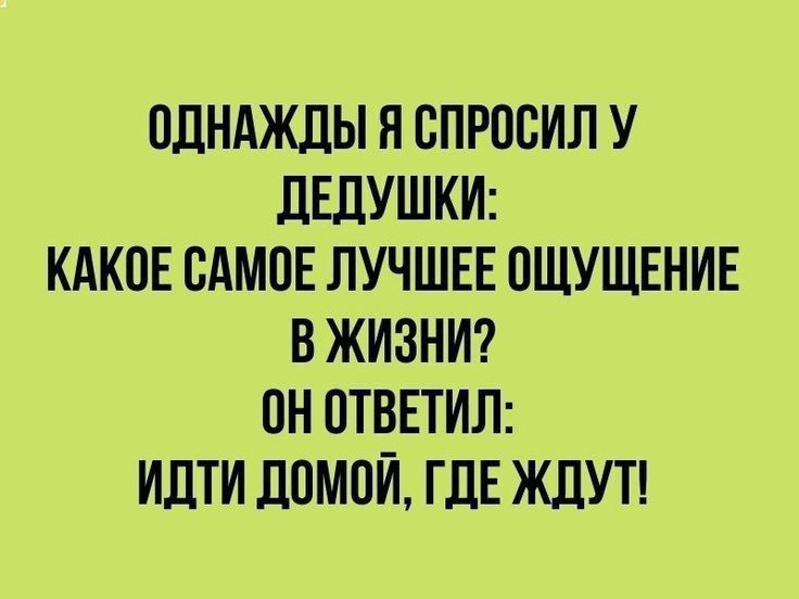 ОДНАЖДЫ Я ВПРПБИЛ У ДЕДУШКИ КАКИЕ САМОЕ ЛУЧШЕЕ ПЩУЩЕНИЕ В ЖИЗНИ ПН ПТВЕТИЛ ИДТИ ДОМОЙ ГДЕ ЖДУТ