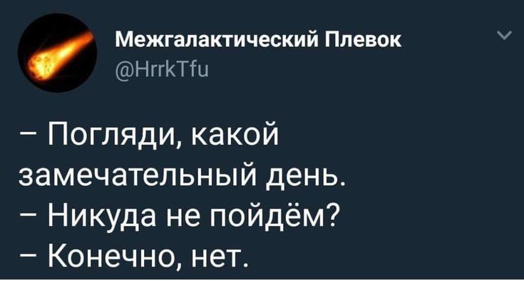 Межгалактический Ппенок ГШНПКТШ Погпяди какой замечательный день Никуда не пойдём Конечно нет