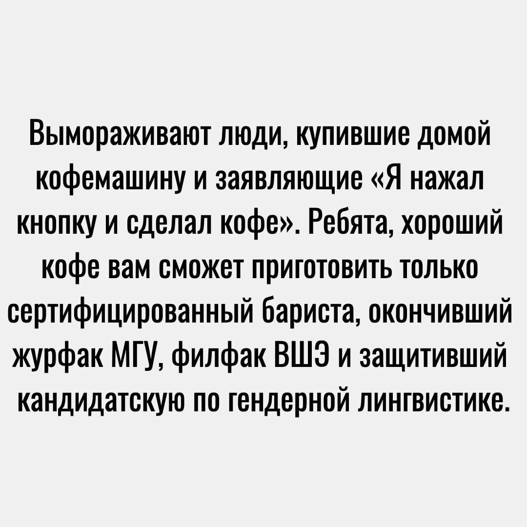 Вымпраживают люди купившие домой кофемашину и заявляющие Я нажал кнопку и сделал кафе Ребята хороший кофе вам сможет приштовить только сертифицированный бариста окончивший журфак МГУ филфак ВШЭ и защитивший кандидатскую по гендерной лингвистике